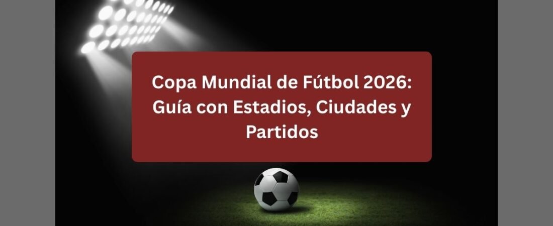 Copa Mundial de Fútbol 2026: Guía con Estadios, Ciudades y Partidos